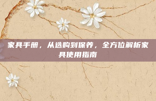 家具手册，从选购到保养，全方位解析家具使用指南