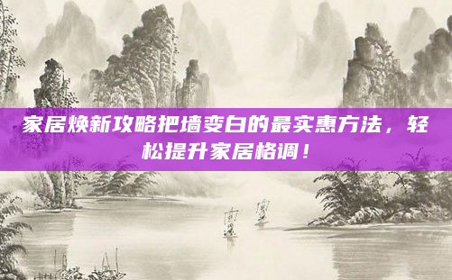 家居焕新攻略把墙变白的最实惠方法，轻松提升家居格调！