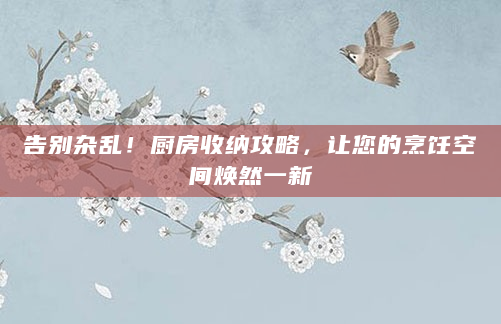 告别杂乱！厨房收纳攻略，让您的烹饪空间焕然一新