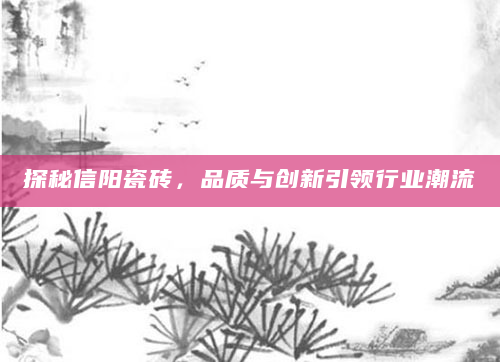 探秘信阳瓷砖，品质与创新引领行业潮流