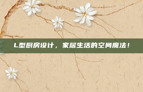 L型厨房设计，家居生活的空间魔法！