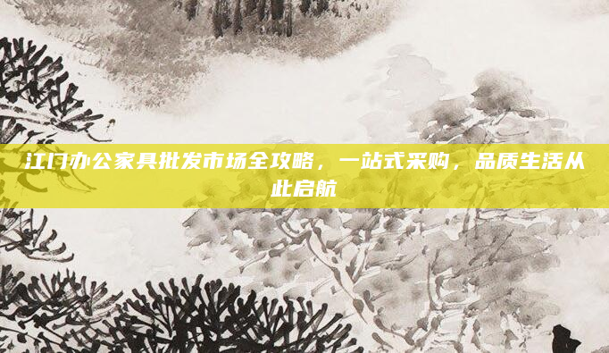 江门办公家具批发市场全攻略，一站式采购，品质生活从此启航