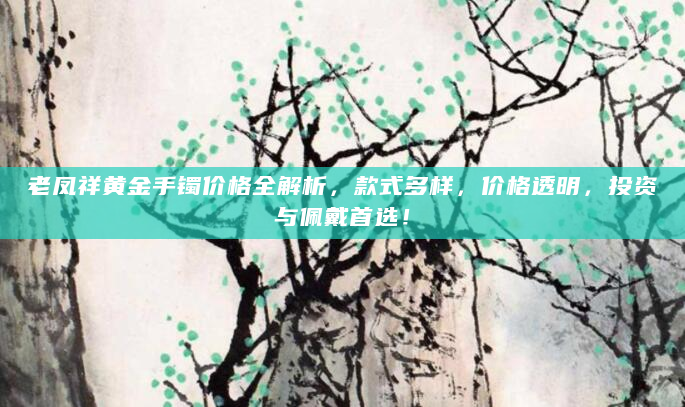 老凤祥黄金手镯价格全解析，款式多样，价格透明，投资与佩戴首选！