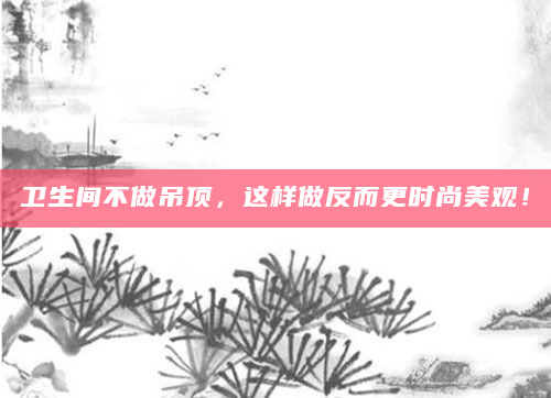 卫生间不做吊顶，这样做反而更时尚美观！