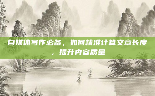 自媒体写作必备，如何精准计算文章长度，提升内容质量