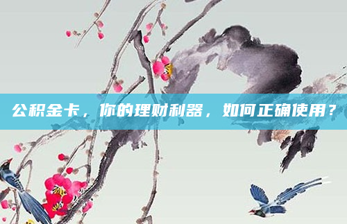 公积金卡，你的理财利器，如何正确使用？