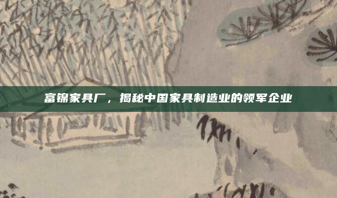 富锦家具厂，揭秘中国家具制造业的领军企业