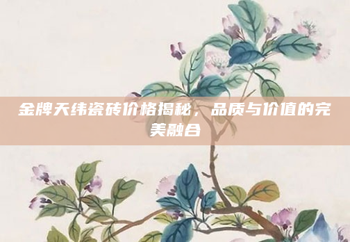 金牌天纬瓷砖价格揭秘，品质与价值的完美融合