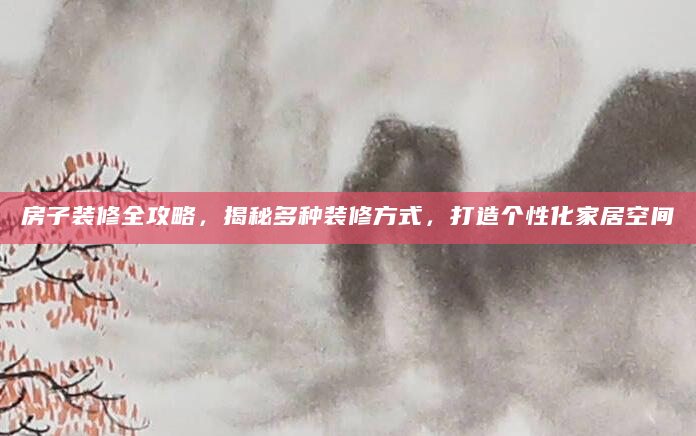 房子装修全攻略，揭秘多种装修方式，打造个性化家居空间