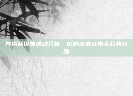 焊锡丝价格波动分析，影响因素及未来趋势预测