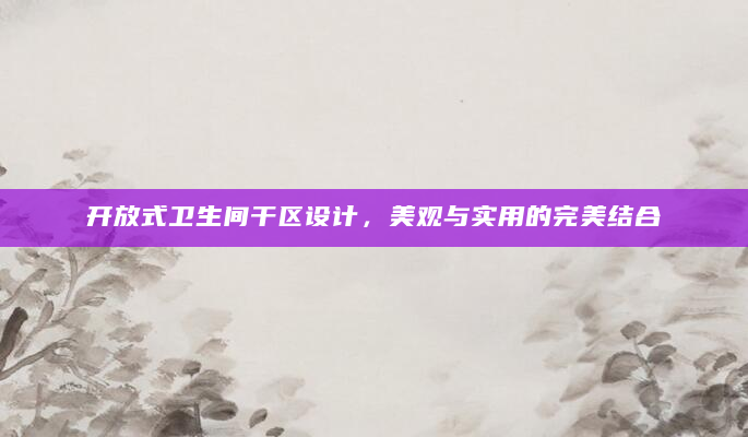 开放式卫生间干区设计，美观与实用的完美结合