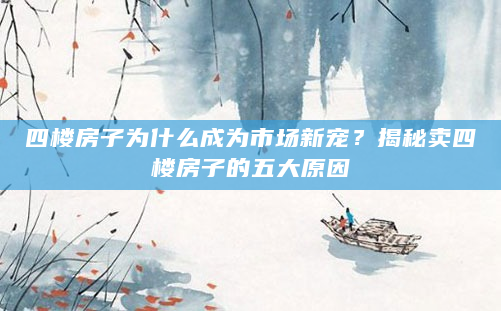 四楼房子为什么成为市场新宠？揭秘卖四楼房子的五大原因