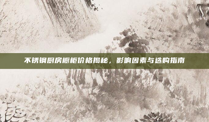 不锈钢厨房橱柜价格揭秘，影响因素与选购指南