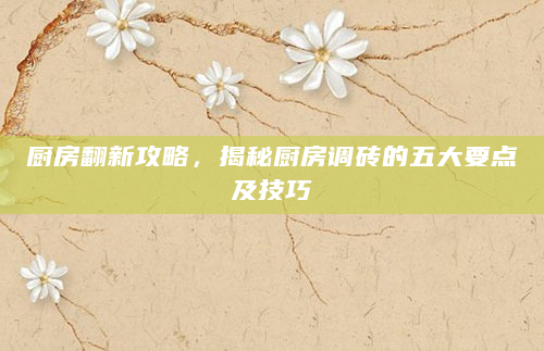 厨房翻新攻略，揭秘厨房调砖的五大要点及技巧