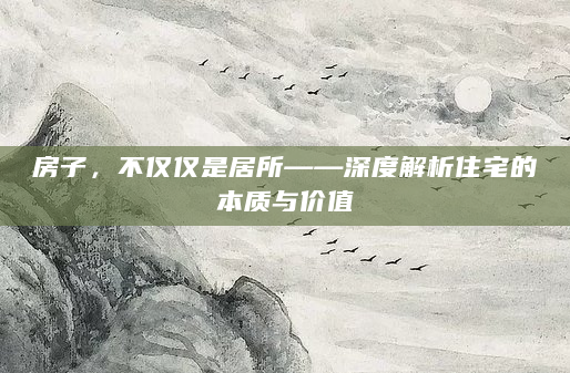 房子，不仅仅是居所——深度解析住宅的本质与价值
