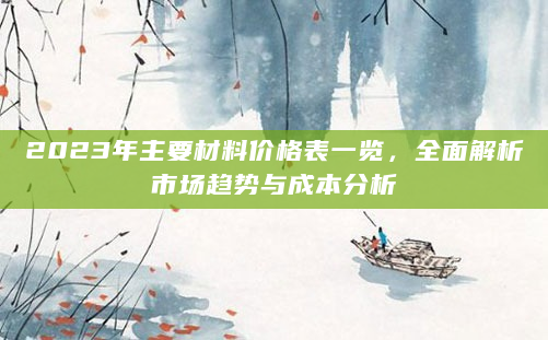 2023年主要材料价格表一览，全面解析市场趋势与成本分析