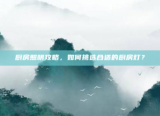 厨房照明攻略，如何挑选合适的厨房灯？