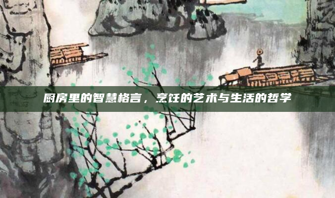 厨房里的智慧格言，烹饪的艺术与生活的哲学