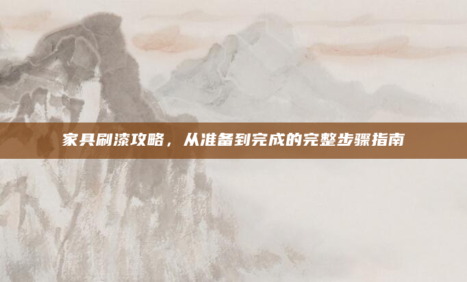 家具刷漆攻略，从准备到完成的完整步骤指南