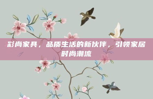 彩尚家具，品质生活的新伙伴，引领家居时尚潮流