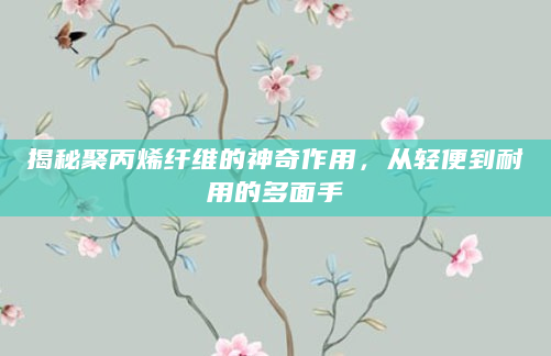 揭秘聚丙烯纤维的神奇作用，从轻便到耐用的多面手