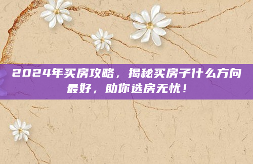 2024年买房攻略，揭秘买房子什么方向最好，助你选房无忧！