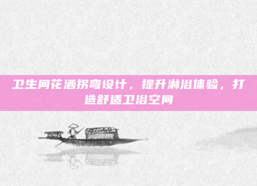 卫生间花洒拐弯设计，提升淋浴体验，打造舒适卫浴空间