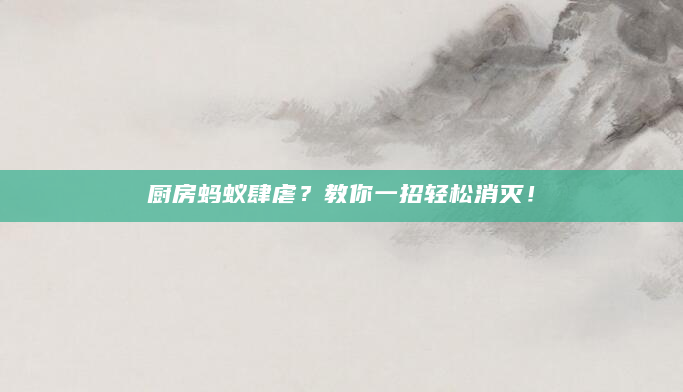 厨房蚂蚁肆虐？教你一招轻松消灭！