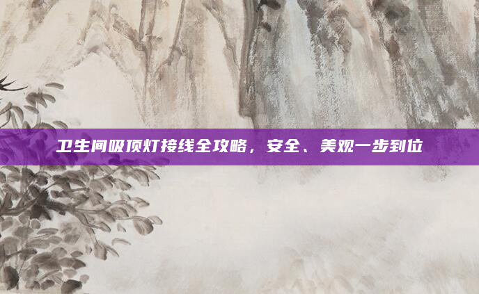 卫生间吸顶灯接线全攻略，安全、美观一步到位