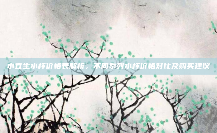 水宜生水杯价格表解析，不同系列水杯价格对比及购买建议
