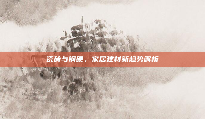 瓷砖与钢硬，家居建材新趋势解析