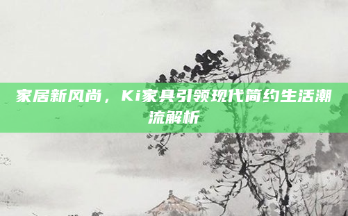家居新风尚，Ki家具引领现代简约生活潮流解析