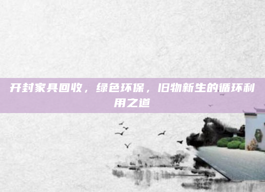 开封家具回收，绿色环保，旧物新生的循环利用之道