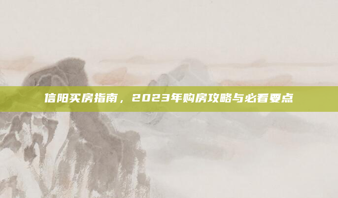 信阳买房指南，2023年购房攻略与必看要点