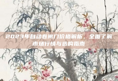 2023年自动卷闸门价格解析，全面了解市场行情与选购指南