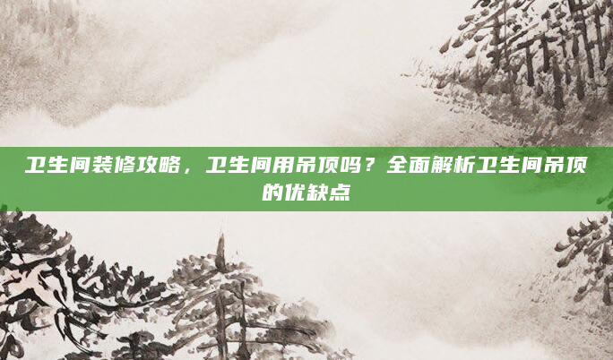 卫生间装修攻略，卫生间用吊顶吗？全面解析卫生间吊顶的优缺点