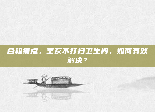 合租痛点，室友不打扫卫生间，如何有效解决？