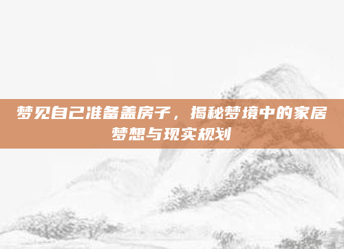 梦见自己准备盖房子，揭秘梦境中的家居梦想与现实规划