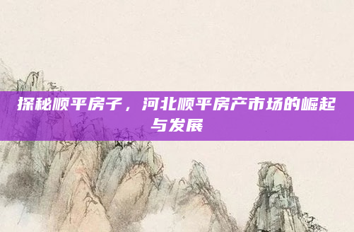 探秘顺平房子，河北顺平房产市场的崛起与发展