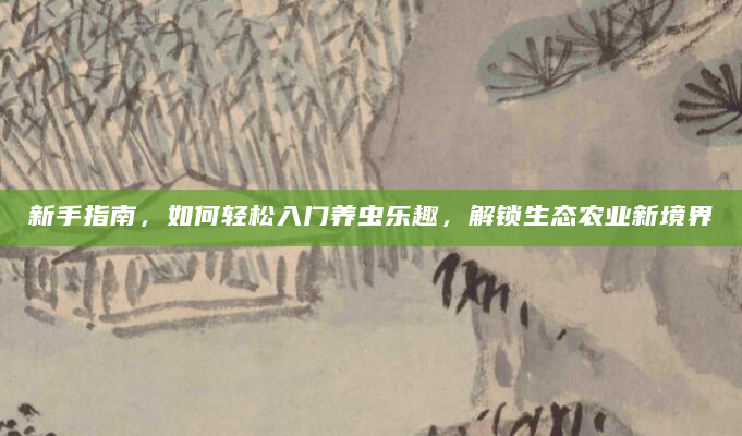 新手指南，如何轻松入门养虫乐趣，解锁生态农业新境界