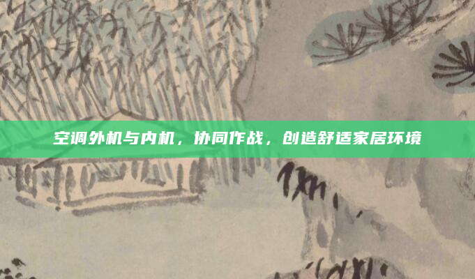 空调外机与内机，协同作战，创造舒适家居环境