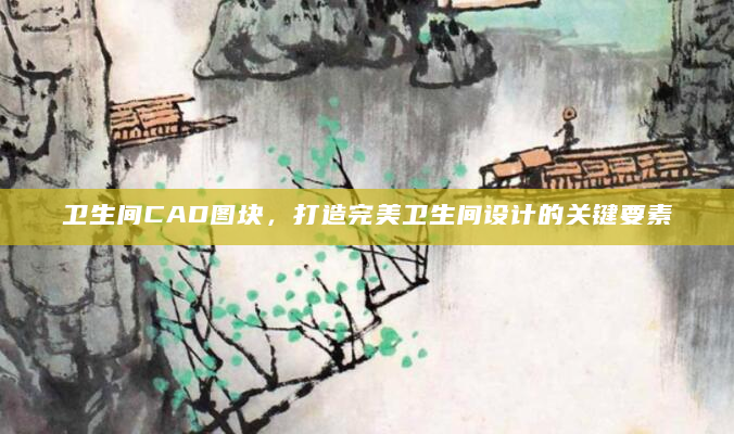 卫生间CAD图块，打造完美卫生间设计的关键要素