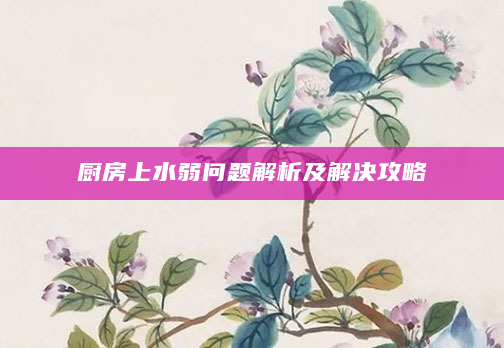 厨房上水弱问题解析及解决攻略
