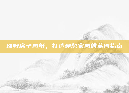 别野房子图纸，打造理想家园的蓝图指南