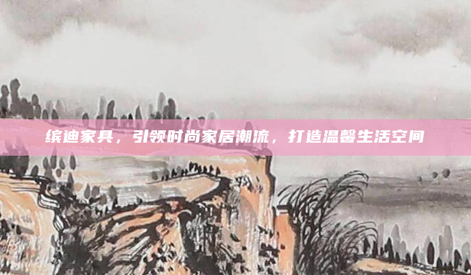 缤迪家具，引领时尚家居潮流，打造温馨生活空间