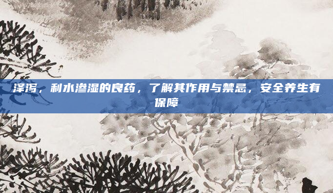 泽泻，利水渗湿的良药，了解其作用与禁忌，安全养生有保障