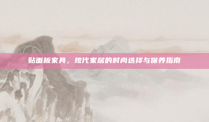 贴面板家具，现代家居的时尚选择与保养指南
