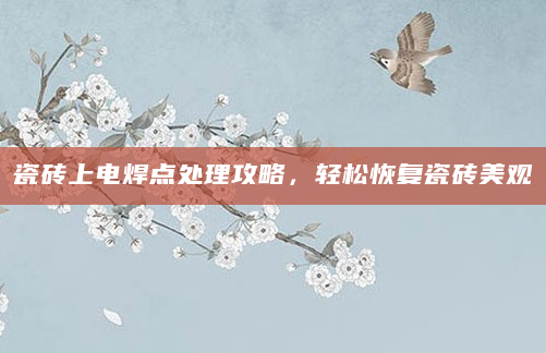 瓷砖上电焊点处理攻略，轻松恢复瓷砖美观