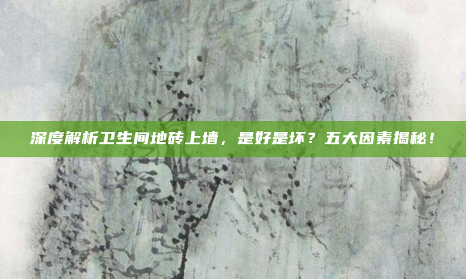深度解析卫生间地砖上墙，是好是坏？五大因素揭秘！