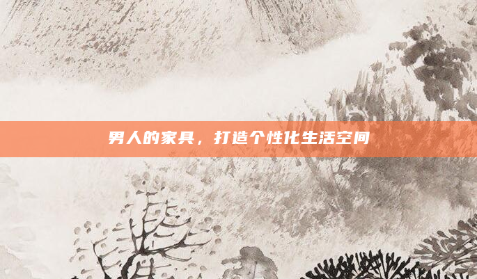 男人的家具，打造个性化生活空间